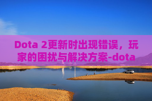 Dota 2更新时出现错误，玩家的困扰与解决方案-dota2更新完了一直在更新
