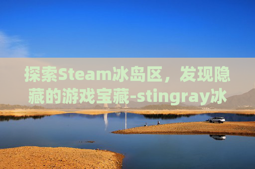 探索Steam冰岛区，发现隐藏的游戏宝藏-stingray冰岛有吗