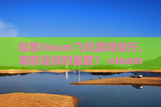 探索Steam飞机游戏排行，哪款是你的最爱？-steam飞机游戏有哪些
