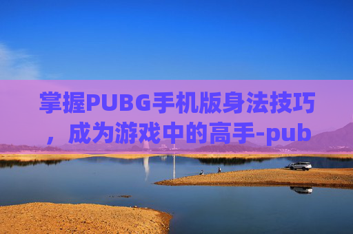 掌握PUBG手机版身法技巧，成为游戏中的高手-pubg身法教学