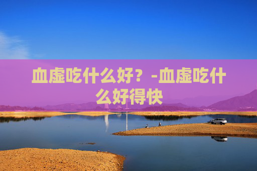 血虚吃什么好？-血虚吃什么好得快