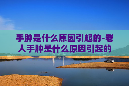 手肿是什么原因引起的-老人手肿是什么原因引起的