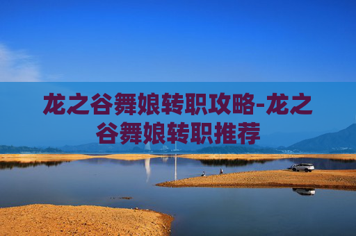 龙之谷舞娘转职攻略-龙之谷舞娘转职推荐
