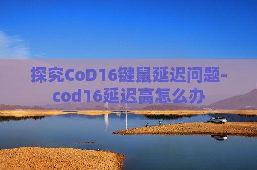 探究CoD16键鼠延迟问题-cod16延迟高怎么办
