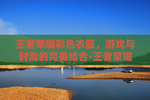 王者荣耀彩色衣服，游戏与时尚的完美结合-王者荣耀彩色衣服怎么获得