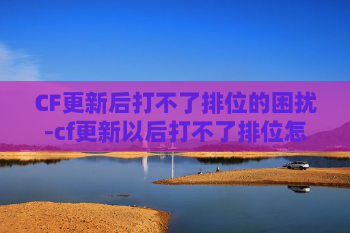 CF更新后打不了排位的困扰-cf更新以后打不了排位怎么办