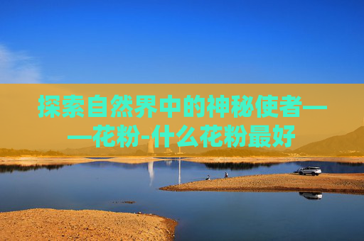 探索自然界中的神秘使者——花粉-什么花粉最好