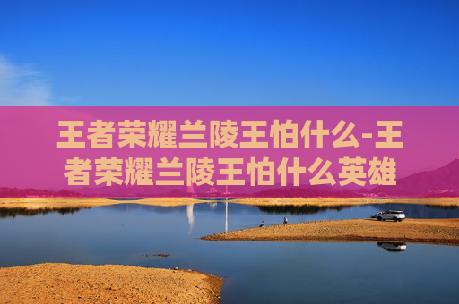 王者荣耀兰陵王怕什么-王者荣耀兰陵王怕什么英雄