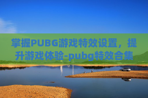 掌握PUBG游戏特效设置，提升游戏体验-pubg特效合集