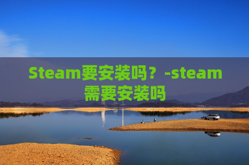 Steam要安装吗？-steam需要安装吗