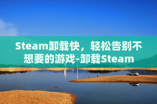Steam卸载快，轻松告别不想要的游戏-卸载Steam