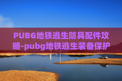 PUBG地铁逃生防具配件攻略-pubg地铁逃生装备保护机制