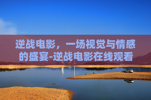 逆战电影，一场视觉与情感的盛宴-逆战电影在线观看