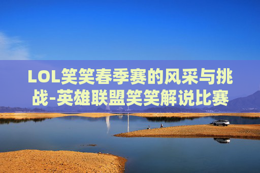LOL笑笑春季赛的风采与挑战-英雄联盟笑笑解说比赛