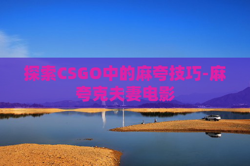 探索CSGO中的麻夸技巧-麻夸克夫妻电影