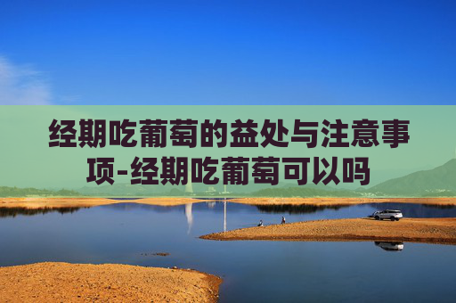 经期吃葡萄的益处与注意事项-经期吃葡萄可以吗