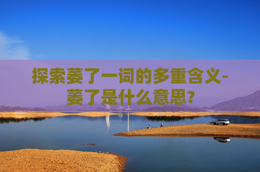 探索萎了一词的多重含义-萎了是什么意思?