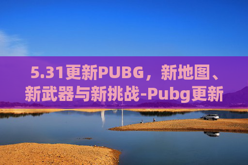 5.31更新PUBG，新地图、新武器与新挑战-Pubg更新版