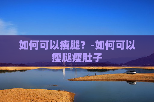 如何可以瘦腿？-如何可以瘦腿瘦肚子