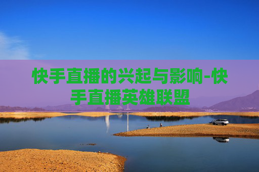 快手直播的兴起与影响-快手直播英雄联盟