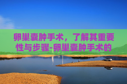 卵巢囊肿手术，了解其重要性与步骤-卵巢囊肿手术的整个流程