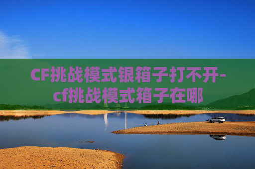 CF挑战模式银箱子打不开-cf挑战模式箱子在哪