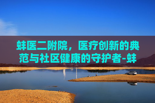 蚌医二附院，医疗创新的典范与社区健康的守护者-蚌医二附院地址在哪里