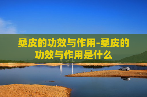 桑皮的功效与作用-桑皮的功效与作用是什么