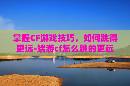 掌握CF游戏技巧，如何跳得更远-端游cf怎么跳的更远更高