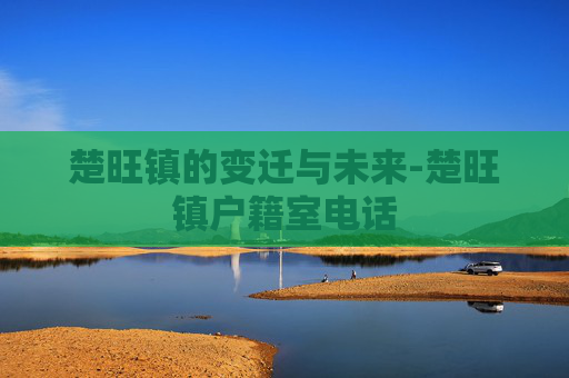 楚旺镇的变迁与未来-楚旺镇户籍室电话