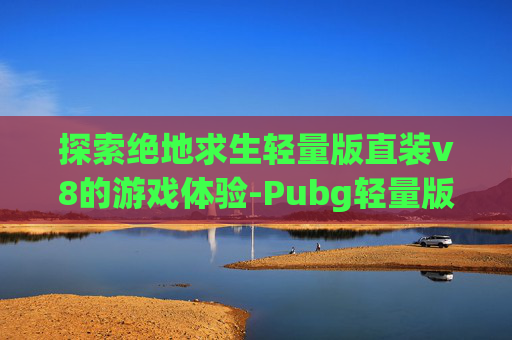 探索绝地求生轻量版直装v8的游戏体验-Pubg轻量版直装2026年最新