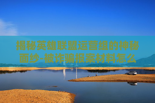 揭秘英雄联盟运营组的神秘面纱-被诈骗报案材料怎么写样本