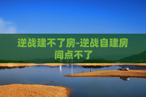 逆战建不了房-逆战自建房间点不了