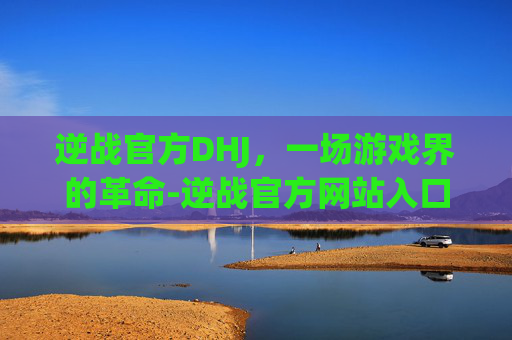 逆战官方DHJ，一场游戏界的革命-逆战官方网站入口