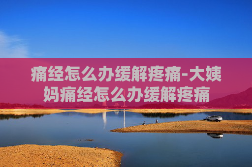 痛经怎么办缓解疼痛-大姨妈痛经怎么办缓解疼痛