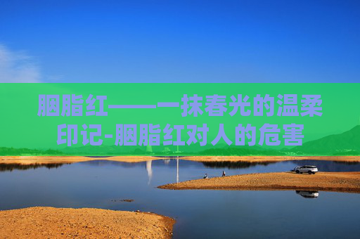 胭脂红——一抹春光的温柔印记-胭脂红对人的危害