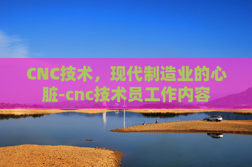CNC技术，现代制造业的心脏-cnc技术员工作内容