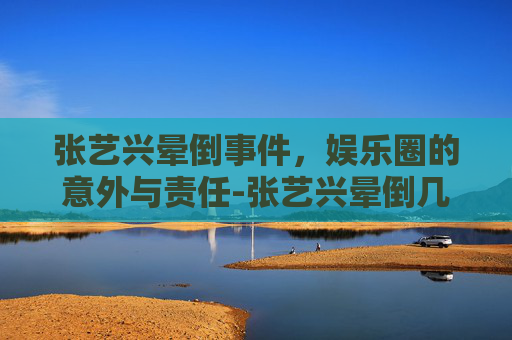 张艺兴晕倒事件，娱乐圈的意外与责任-张艺兴晕倒几次了