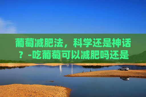 葡萄减肥法，科学还是神话？-吃葡萄可以减肥吗还是会增肥