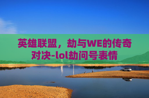 英雄联盟，劫与WE的传奇对决-lol劫问号表情