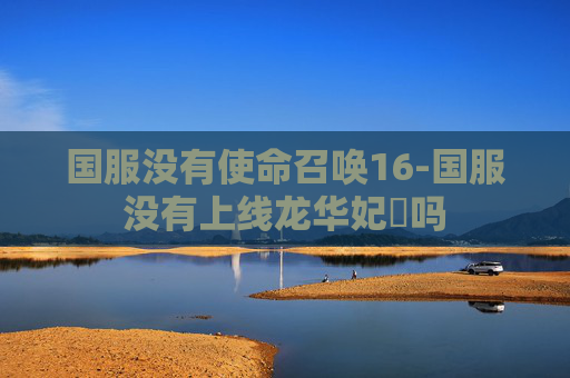 国服没有使命召唤16-国服没有上线龙华妃咲吗