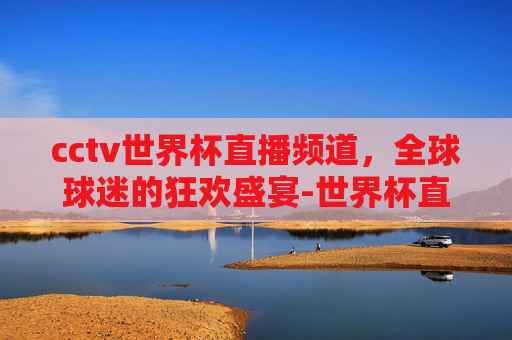 cctv世界杯直播频道，全球球迷的狂欢盛宴-世界杯直播现场直播中央5台