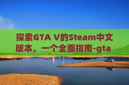 探索GTA V的Steam中文版本，一个全面指南-gta Steam游戏