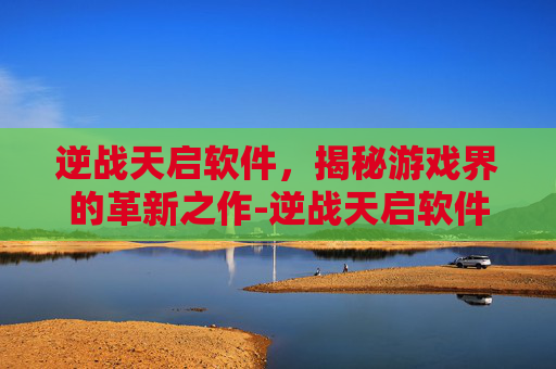 逆战天启软件，揭秘游戏界的革新之作-逆战天启软件怎么用