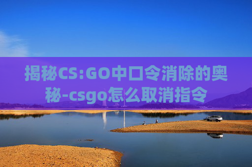 揭秘CS:GO中口令消除的奥秘-csgo怎么取消指令