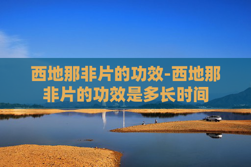 西地那非片的功效-西地那非片的功效是多长时间