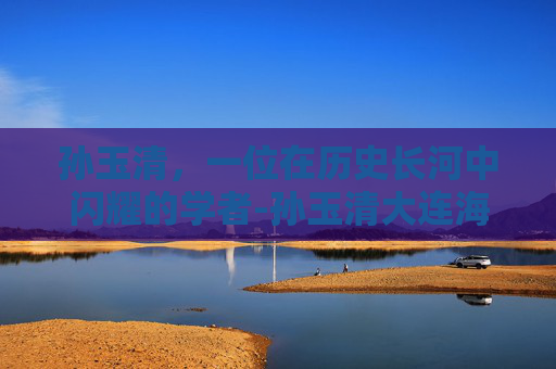 孙玉清，一位在历史长河中闪耀的学者-孙玉清大连海事