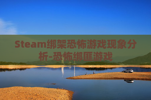 Steam绑架恐怖游戏现象分析-恐怖绑匪游戏