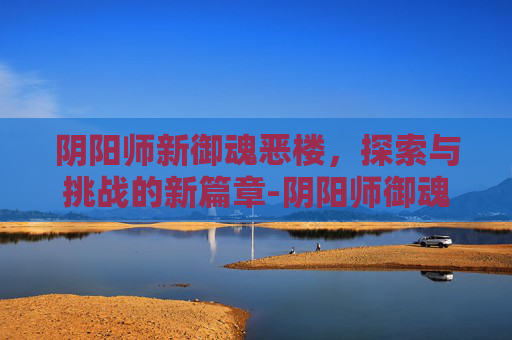 阴阳师新御魂恶楼，探索与挑战的新篇章-阴阳师御魂恶楼有什么用