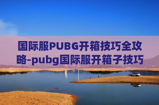 国际服PUBG开箱技巧全攻略-pubg国际服开箱子技巧